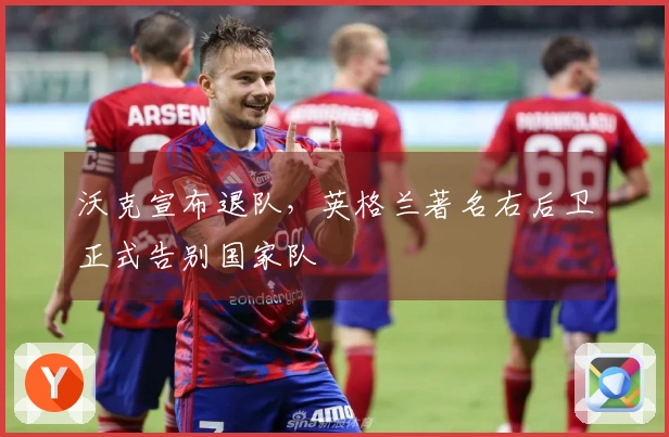 沃克宣布退队,英格兰著名右后卫正式告别国家队