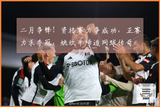 二月争锋！资格赛力争成功，正赛力求夺冠，姚欣辛缔造网球传奇