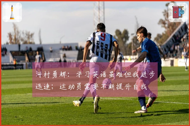 河村勇辉：学习英语虽难但我进步迅速；运动员需要不断提升自我