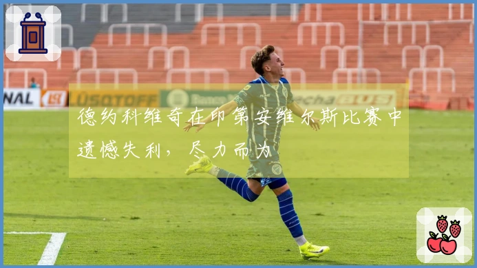 德约科维奇在印第安维尔斯比赛中遗憾失利，尽力而为