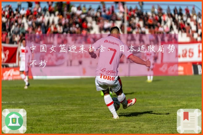 中国女篮迎来机会，日本连败局势不妙