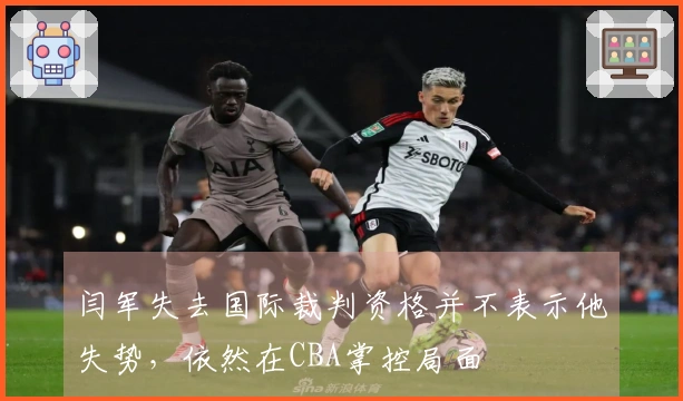 闫军失去国际裁判资格并不表示他失势，依然在CBA掌控局面