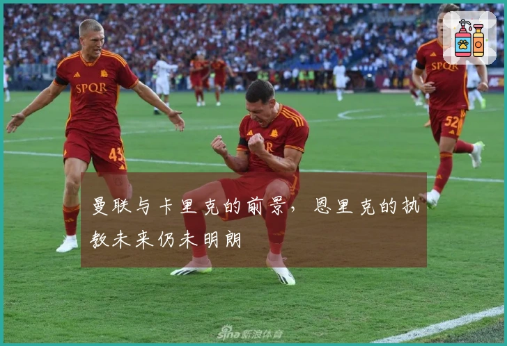 曼联与卡里克的前景，恩里克的执教未来仍未明朗