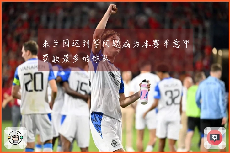 米兰因迟到等问题成为本赛季意甲罚款最多的球队