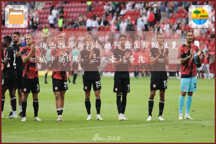 梅西推荐目标！迈阿密国际瞄准曼城中场B席，三大豪门争抢