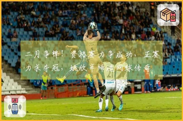 二月争锋！资格赛力争成功，正赛力求夺冠，姚欣辛缔造网球传奇