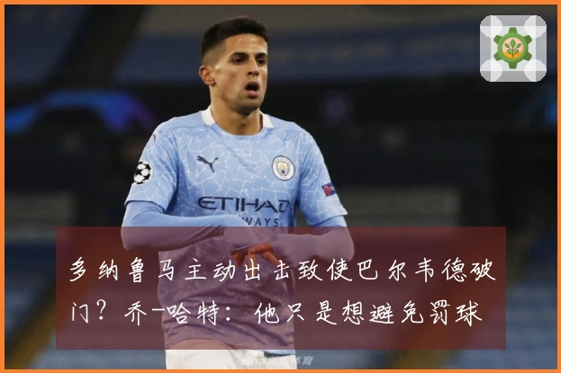 多纳鲁马主动出击致使巴尔韦德破门？乔-哈特：他只是想避免罚球