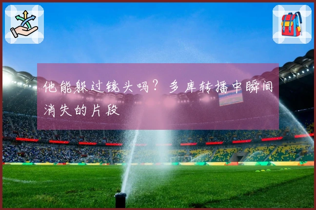 他能躲过镜头吗？多库转播中瞬间消失的片段