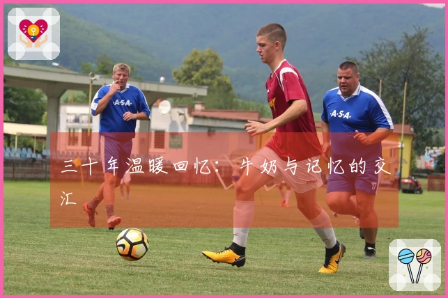 三十年温暖回忆：牛奶与记忆的交汇