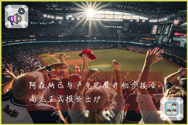 阿森纳已与卢克巴展开初步接洽，尚无正式报价出炉