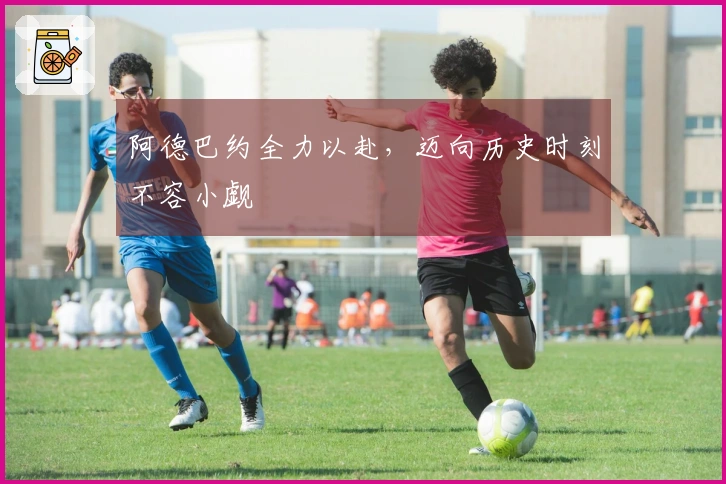 阿德巴约全力以赴，迈向历史时刻不容小觑