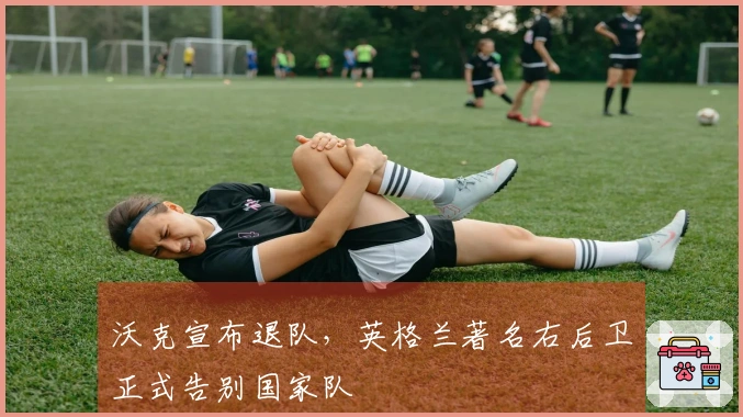 沃克宣布退队，英格兰著名右后卫正式告别国家队