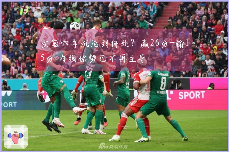 女篮四年沉沦到何处？赢26分-输15分 内线优势已不再主导