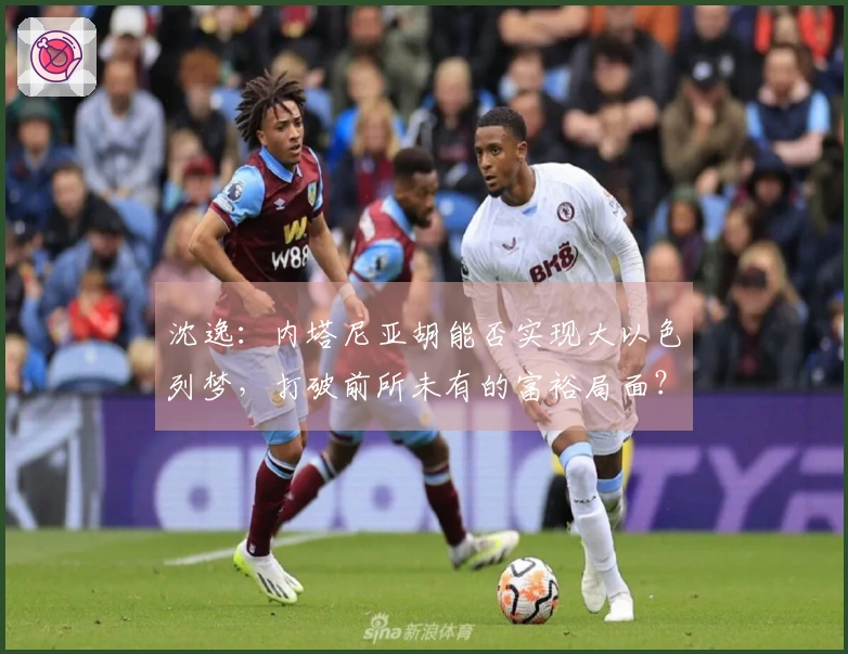 沈逸：内塔尼亚胡能否实现大以色列梦，打破前所未有的富裕局面？