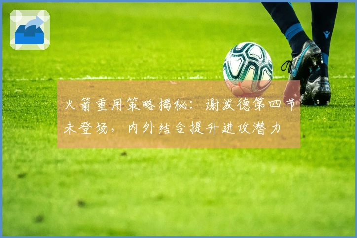 火箭重用策略揭秘：谢泼德第四节未登场，内外结合提升进攻潜力