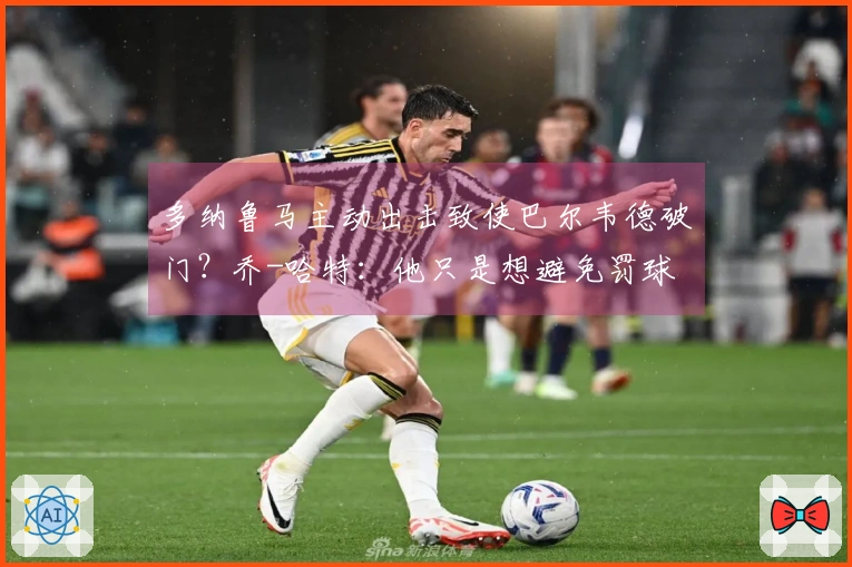 多纳鲁马主动出击致使巴尔韦德破门？乔-哈特：他只是想避免罚球