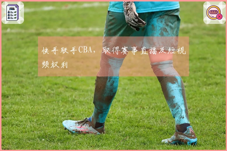 快手联手CBA，取得赛事直播及短视频权利