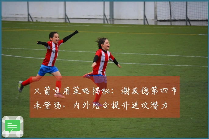 火箭重用策略揭秘：谢泼德第四节未登场，内外结合提升进攻潜力