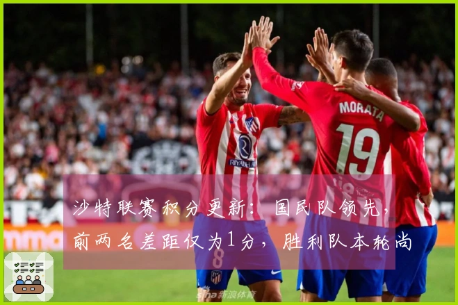 沙特联赛积分更新：国民队领先，前两名差距仅为1分，胜利队本轮尚未比赛位列第二