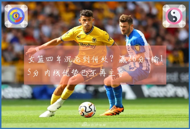 女篮四年沉沦到何处？赢26分-输15分 内线优势已不再主导