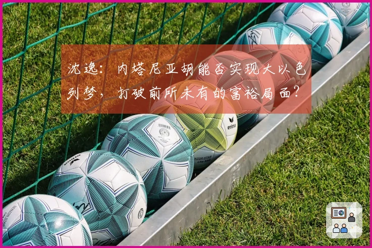 沈逸：内塔尼亚胡能否实现大以色列梦，打破前所未有的富裕局面？