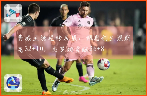 费城主场逆转灰熊，佩恩创生涯新高32+10，杰罗姆贡献26+8