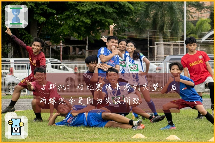 古斯托：对比赛结果感到失望，后两球完全是因为失误所致