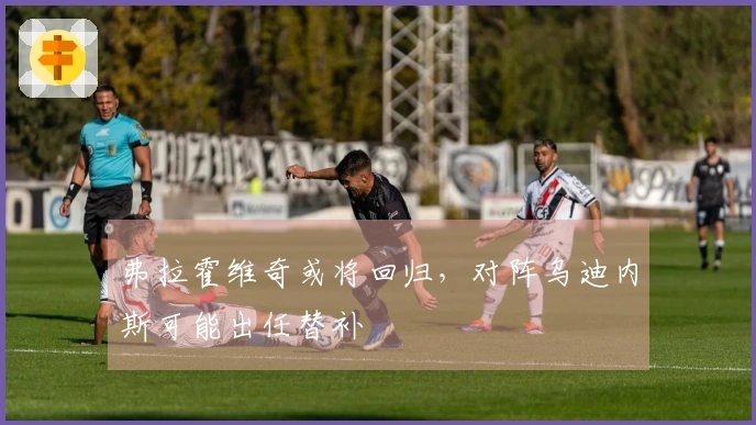 弗拉霍维奇或将回归，对阵乌迪内斯可能出任替补