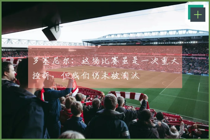罗塞尼尔：这场比赛虽是一次重大挫折，但我们仍未被淘汰