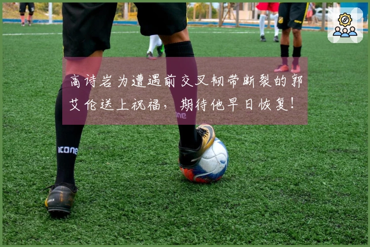 高诗岩为遭遇前交叉韧带断裂的郭艾伦送上祝福，期待他早日恢复！