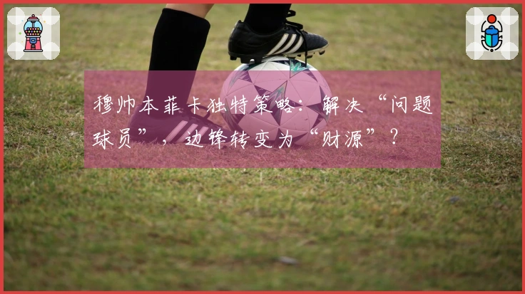 穆帅本菲卡独特策略：解决“问题球员”，边锋转变为“财源”？