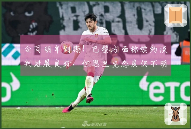 合同明年到期！巴黎方面称续约谈判进展良好，但恩里克态度仍不明确