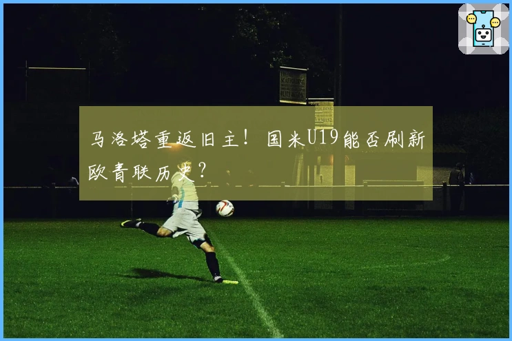 马洛塔重返旧主！国米U19能否刷新欧青联历史？