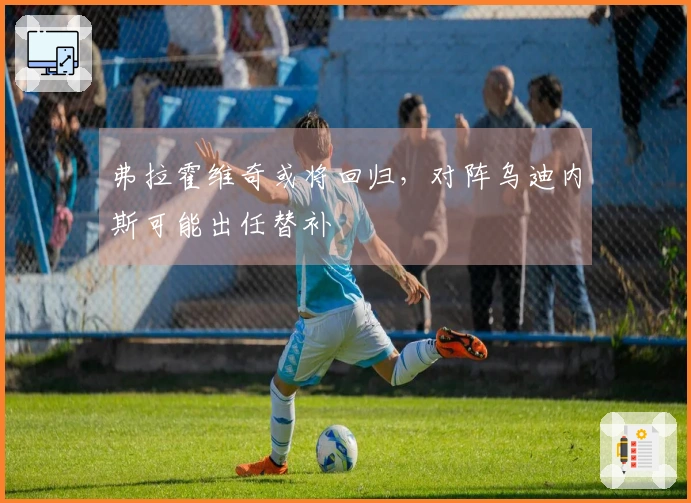 弗拉霍维奇或将回归，对阵乌迪内斯可能出任替补