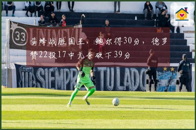 黄蜂战胜国王，鲍尔得30分，德罗赞22投17中无奈砍下39分