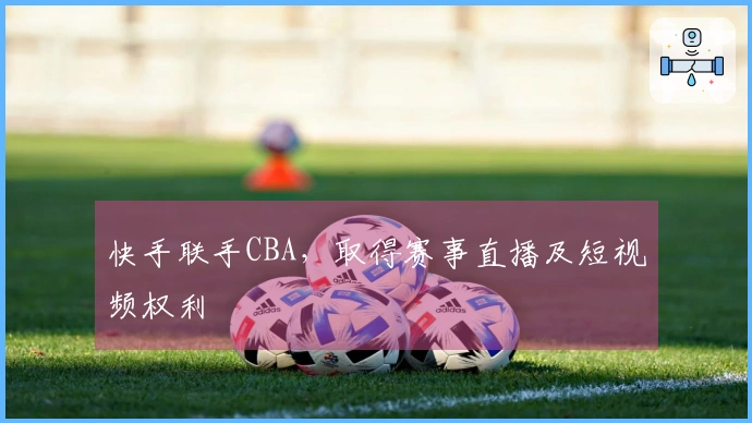 快手联手CBA，取得赛事直播及短视频权利