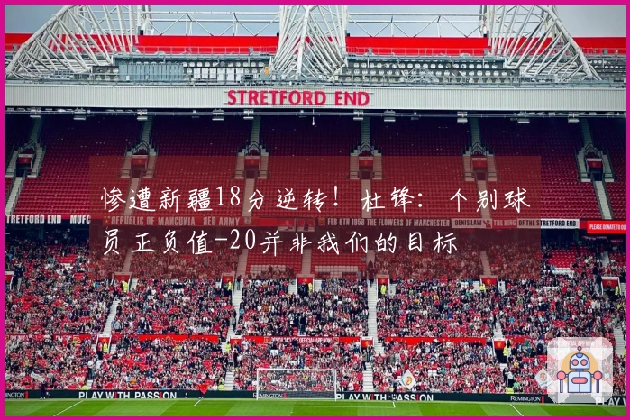 惨遭新疆18分逆转！杜锋：个别球员正负值-20并非我们的目标