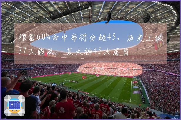 穆雷60%命中率得分超45，历史上仅37人能及，某大神45次居首